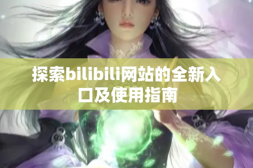 探索bilibili网站的全新入口及使用指南