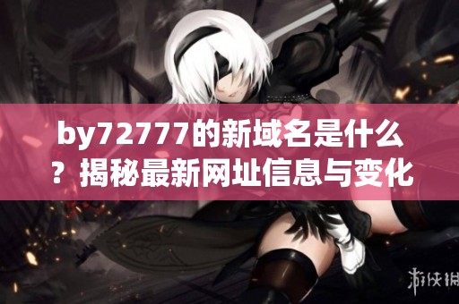 by72777的新域名是什么？揭秘最新网址信息与变化分析