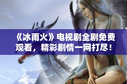 《冰雨火》电视剧全剧免费观看，精彩剧情一网打尽！