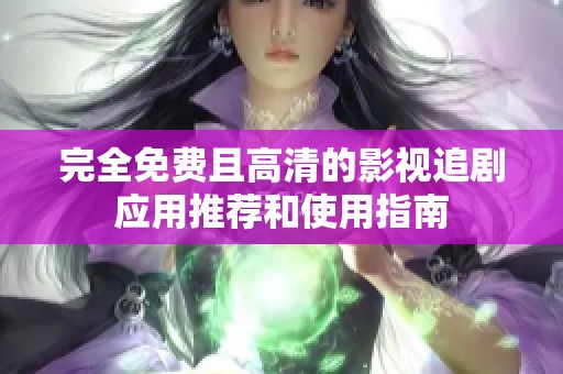 完全免费且高清的影视追剧应用推荐和使用指南