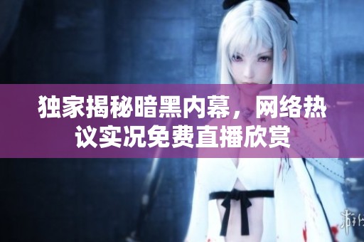 独家揭秘暗黑内幕，网络热议实况免费直播欣赏