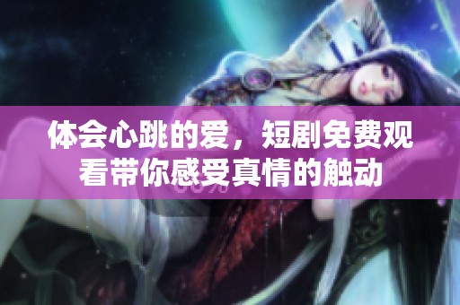 体会心跳的爱，短剧免费观看带你感受真情的触动