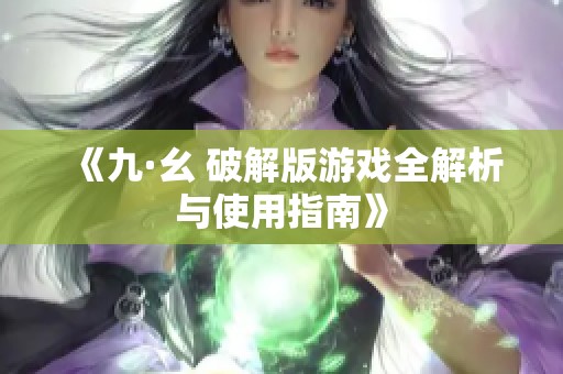 《九·幺 破解版游戏全解析与使用指南》