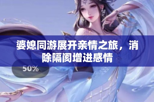 婆媳同游展开亲情之旅，消除隔阂增进感情