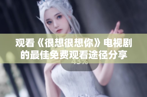 观看《很想很想你》电视剧的最佳免费观看途径分享
