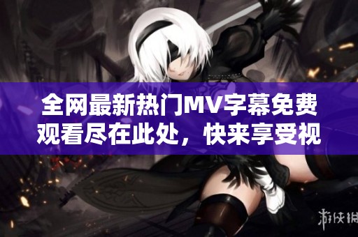 全网最新热门MV字幕免费观看尽在此处，快来享受视听盛宴！