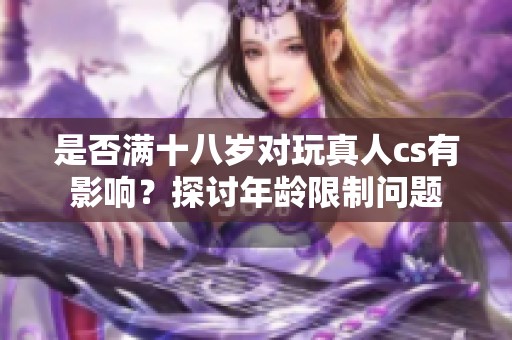 是否满十八岁对玩真人cs有影响？探讨年龄限制问题