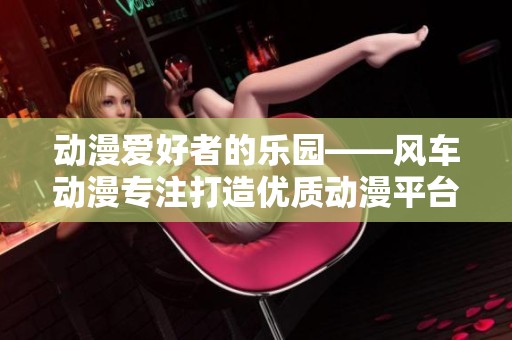 动漫爱好者的乐园——风车动漫专注打造优质动漫平台