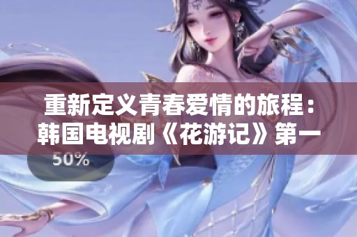重新定义青春爱情的旅程：韩国电视剧《花游记》第一季揭秘