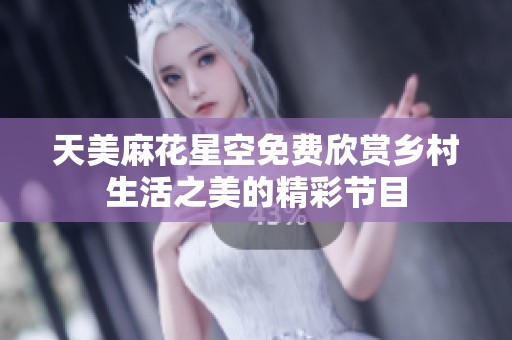天美麻花星空免费欣赏乡村生活之美的精彩节目