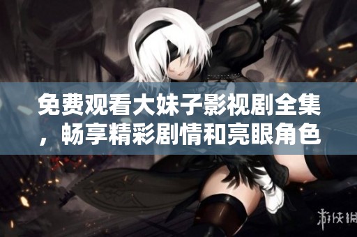 免费观看大妹子影视剧全集，畅享精彩剧情和亮眼角色