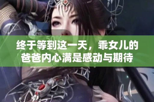 终于等到这一天，乖女儿的爸爸内心满是感动与期待