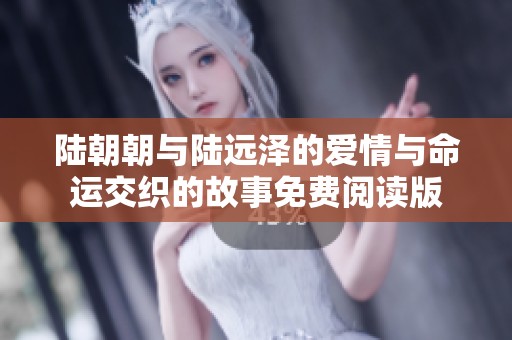 陆朝朝与陆远泽的爱情与命运交织的故事免费阅读版