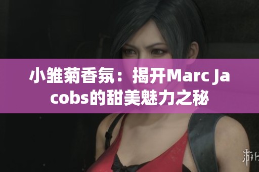 小雏菊香氛：揭开Marc Jacobs的甜美魅力之秘
