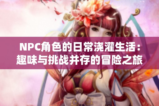 NPC角色的日常浇灌生活：趣味与挑战并存的冒险之旅