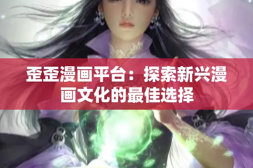 歪歪漫画平台：探索新兴漫画文化的最佳选择