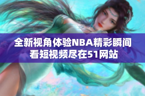 全新视角体验NBA精彩瞬间 看短视频尽在51网站