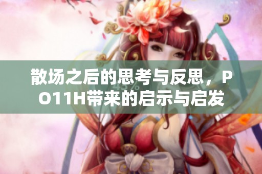 散场之后的思考与反思，PO11H带来的启示与启发