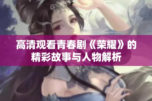 高清观看青春剧《荣耀》的精彩故事与人物解析