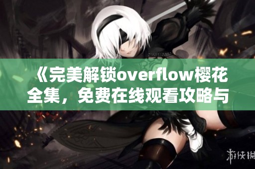 《完美解锁overflow樱花全集，免费在线观看攻略与分享》