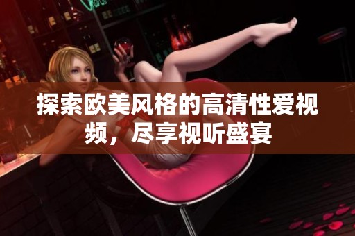 探索欧美风格的高清性爱视频，尽享视听盛宴