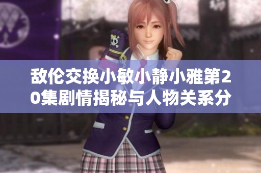 敌伦交换小敏小静小雅第20集剧情揭秘与人物关系分析