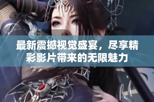 最新震撼视觉盛宴，尽享精彩影片带来的无限魅力