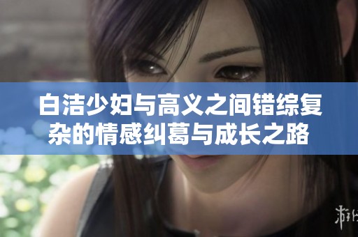 白洁少妇与高义之间错综复杂的情感纠葛与成长之路