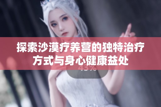 探索沙漠疗养营的独特治疗方式与身心健康益处