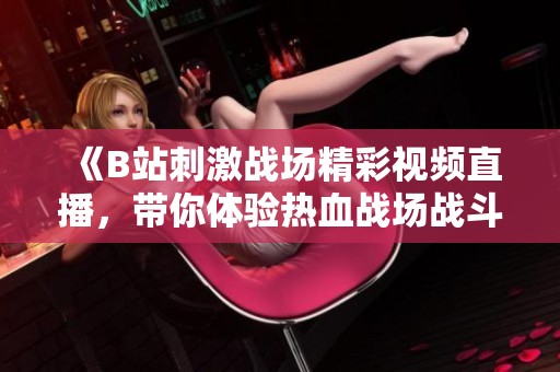 《B站刺激战场精彩视频直播，带你体验热血战场战斗乐趣》