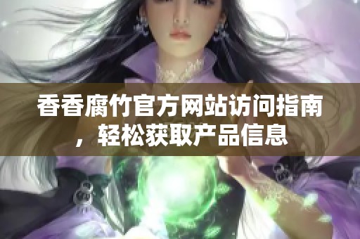 香香腐竹官方网站访问指南，轻松获取产品信息