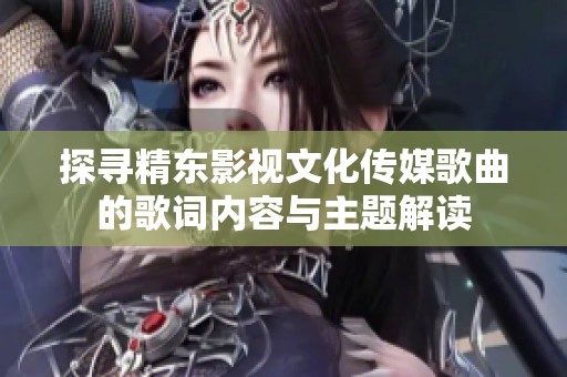 探寻精东影视文化传媒歌曲的歌词内容与主题解读