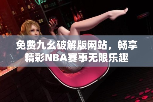 免费九幺破解版网站，畅享精彩NBA赛事无限乐趣