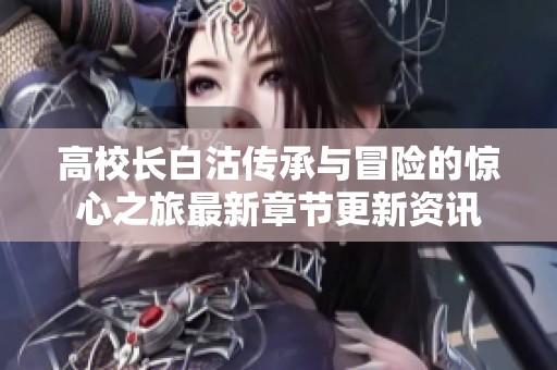 高校长白沽传承与冒险的惊心之旅最新章节更新资讯