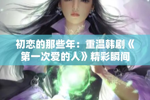 初恋的那些年：重温韩剧《第一次爱的人》精彩瞬间