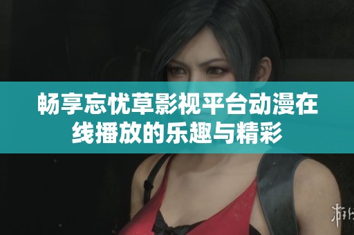 畅享忘忧草影视平台动漫在线播放的乐趣与精彩