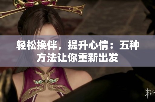 轻松换伴，提升心情：五种方法让你重新出发
