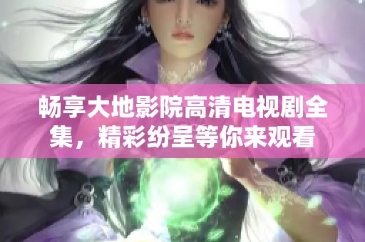 畅享大地影院高清电视剧全集，精彩纷呈等你来观看