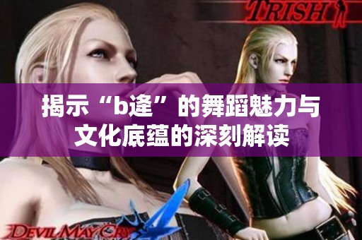 揭示“b逄”的舞蹈魅力与文化底蕴的深刻解读