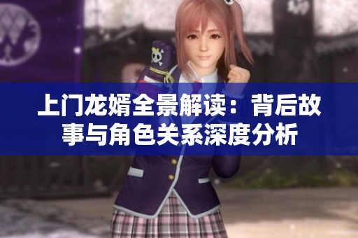 上门龙婿全景解读：背后故事与角色关系深度分析