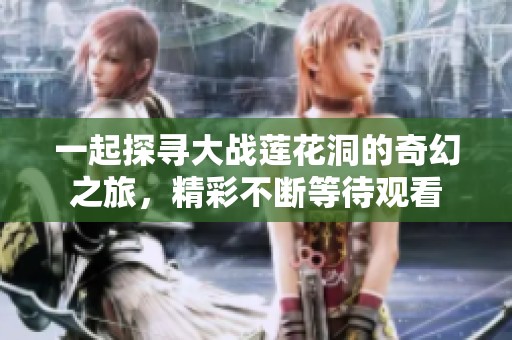 一起探寻大战莲花洞的奇幻之旅，精彩不断等待观看