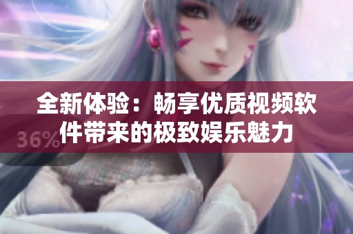 全新体验：畅享优质视频软件带来的极致娱乐魅力