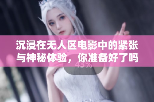 沉浸在无人区电影中的紧张与神秘体验，你准备好了吗