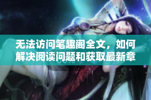 无法访问笔趣阁全文，如何解决阅读问题和获取最新章节