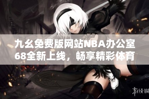 九幺免费版网站NBA办公室68全新上线，畅享精彩体育赛事！