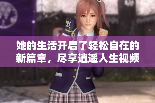 她的生活开启了轻松自在的新篇章，尽享逍遥人生视频魅力