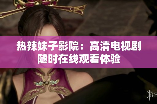 热辣妹子影院：高清电视剧随时在线观看体验