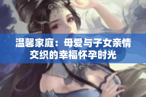 温馨家庭：母爱与子女亲情交织的幸福怀孕时光