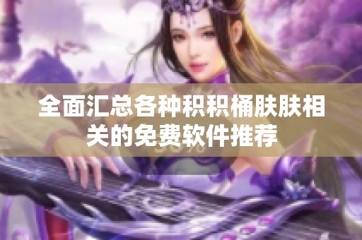 全面汇总各种积积桶肤肤相关的免费软件推荐