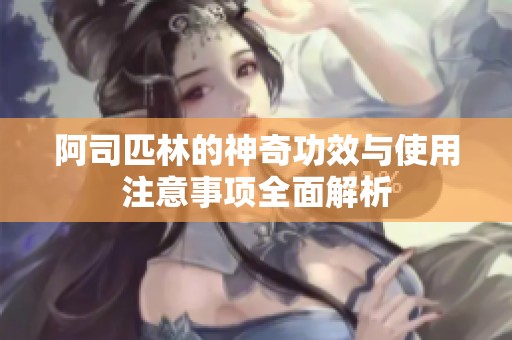 阿司匹林的神奇功效与使用注意事项全面解析